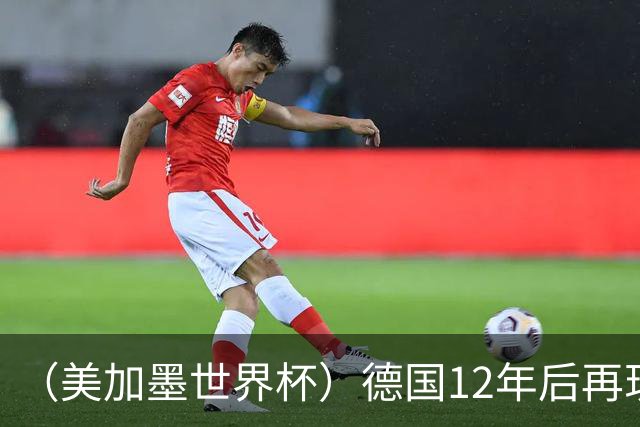 （美加墨世界杯）德国12年后再现“7比1” 日本队绝平荷兰队